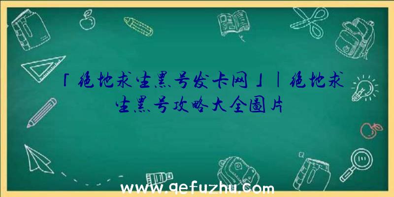 「绝地求生黑号发卡网」|绝地求生黑号攻略大全图片